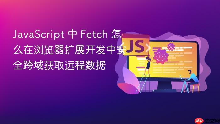 javascript 中 fetch 怎么在浏览器扩展开发中安全跨域获取远程数据