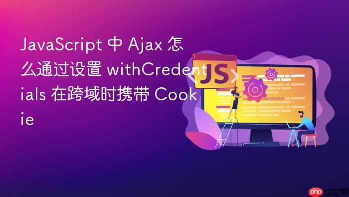 javascript 中 ajax 怎么通过设置 withcredentials 在跨域时携带 cookie