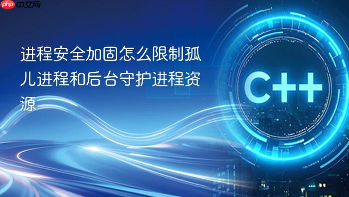 进程安全加固怎么限制孤儿进程和后台守护进程资源