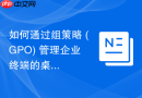 如何通过组策略 (GPO) 管理企业终端的桌面标准化