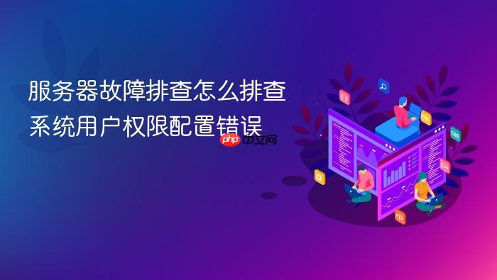服务器故障排查怎么排查系统用户权限配置错误