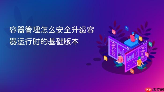 容器管理怎么安全升级容器运行时的基础版本