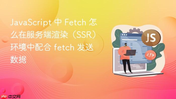 javascript 中 fetch 怎么在服务端渲染(ssr)环境中配合 fetch 发送数据