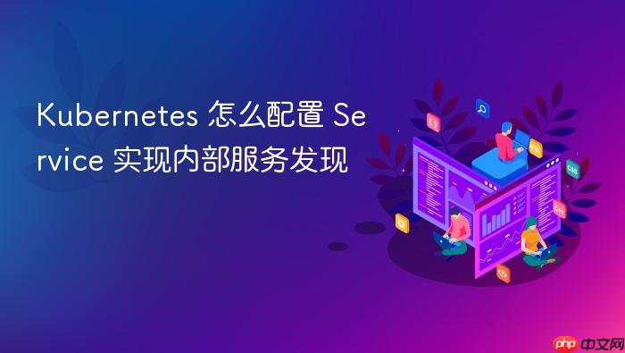 kubernetes 怎么配置 service 实现内部服务发现
