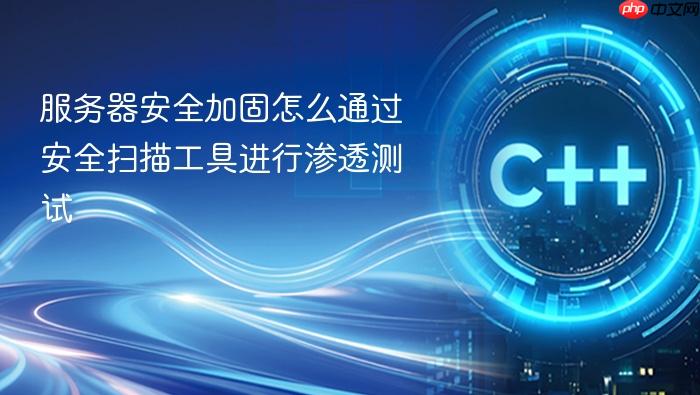 服务器安全加固怎么通过安全扫描工具进行渗透测试