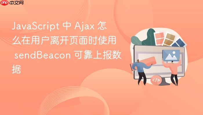 javascript 中 ajax 怎么在用户离开页面时使用 sendbeacon 可靠上报数据