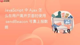 javascript 中 ajax 怎么在用户离开页面时使用 sendbeacon 可靠上报数据