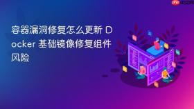 容器漏洞修复怎么更新 docker 基础镜像修复组件风险