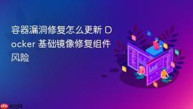 容器漏洞修复怎么更新 Docker 基础镜像修复组件风险