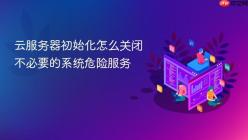 云服务器初始化怎么关闭不必要的系统危险服务