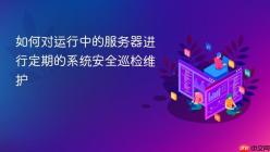 如何对运行中的服务器进行定期的系统安全巡检维护