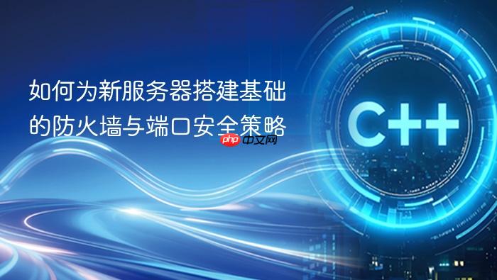 如何为新服务器搭建基础的防火墙与端口安全策略