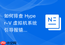 如何排查 Hyper-V 虚拟机系统引导报错