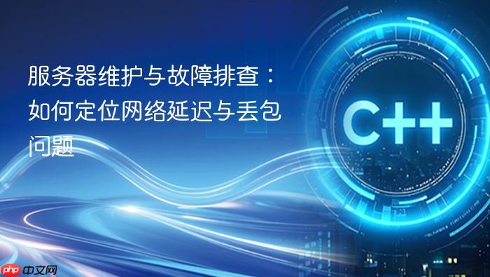 服务器维护与故障排查:如何定位网络延迟与丢包问题