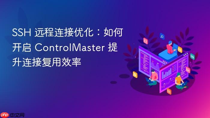 ssh 远程连接优化：如何开启 controlmaster 提升连接复用效率