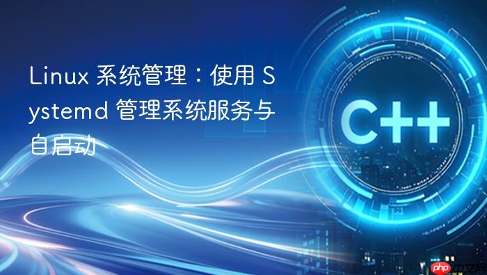 linux 系统管理:使用 systemd 管理系统服务与自启动