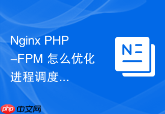 nginx php-fpm 怎么优化进程调度算法提升吞吐表现