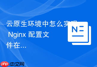 云原生环境中怎么实现 nginx 配置文件在 configmap 中的热加载