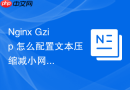 Nginx Gzip 怎么配置文本压缩减小网页传输体积