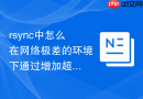 rsync中怎么在网络极差的环境下通过增加超时参数防止同步任务被频繁踢掉