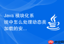 java 模块化系统中怎么处理动态类加载的安全限制