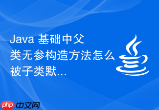 java 基础中父类无参构造方法怎么被子类默认调用