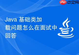 java 基础类加载问题怎么在面试中回答