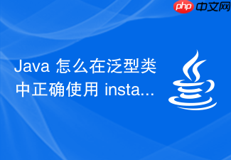 java 怎么在泛型类中正确使用 instanceof 关键字