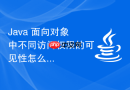 Java 面向对象中不同访问权限的可见性怎么梳理