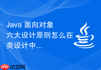java 面向对象六大设计原则怎么在类设计中落地