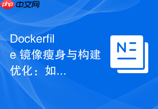 dockerfile 镜像瘦身与构建优化:如何减少镜像层数与清理缓存