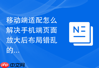 移动端适配怎么解决手机端页面放大后布局错乱的问题