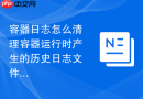 容器日志怎么清理容器运行时产生的历史日志文件