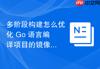 多阶段构建怎么优化 go 语言编译项目的镜像体积