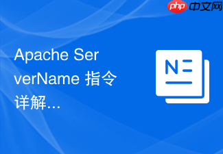 apache servername 指令详解:正确设置服务器主机名与域名绑定