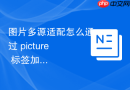 图片多源适配怎么通过 picture 标签加载最优格式
