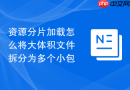 资源分片加载怎么将大体积文件拆分为多个小包