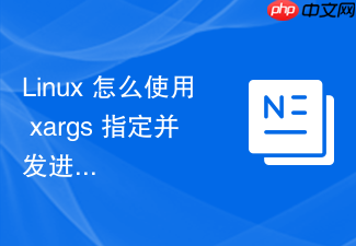 linux 怎么使用 xargs 指定并发进程数执行任务