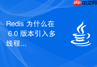 redis 为什么在 6.0 版本引入多线程网络模型怎么实现