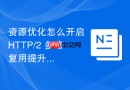 资源优化怎么开启 http/2 多路复用提升传输效率