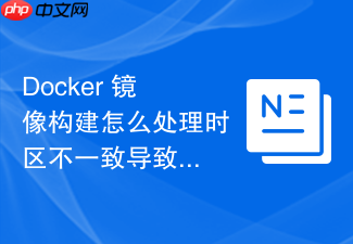 docker 镜像构建怎么处理时区不一致导致的默认时间差