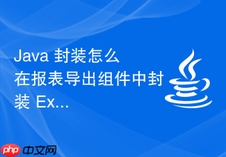 java 封装怎么在报表导出组件中封装 excel 数据写入与样式设置的复杂细节