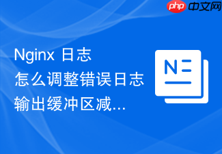nginx 日志怎么调整错误日志输出缓冲区减少磁盘写入频率