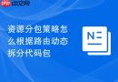 资源分包策略怎么根据路由动态拆分代码包
