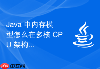 java 中内存模型怎么在多核 cpu 架构下理解内存可见性原理
