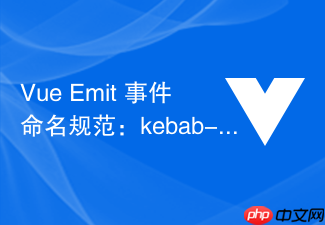 vue emit 事件命名规范:kebab-case 与 camelcase 的使用差异及监听陷阱
