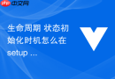 生命周期 状态初始化时机怎么在 setup 与生命周期钩子之间选择最佳的数据加载入口