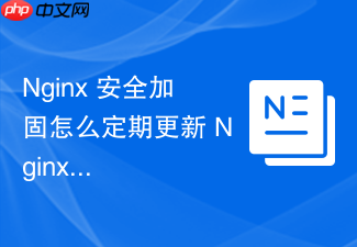 nginx 安全加固怎么定期更新 nginx 版本修复已知的高危安全漏洞