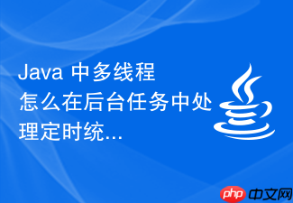 java 中多线程怎么在后台任务中处理定时统计逻辑