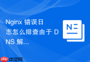 nginx 错误日志怎么排查由于 dns 解析超时导致的连接异常日志